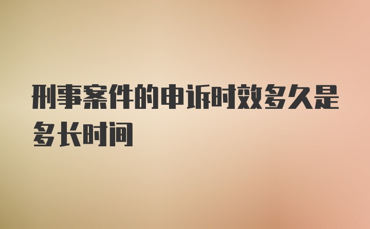 刑事案件的申诉时效多久是多长时间