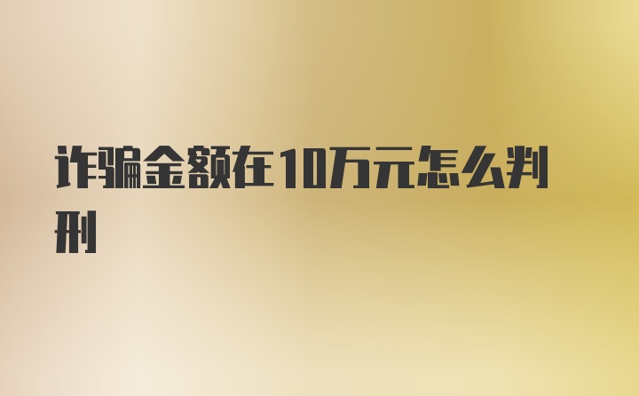 诈骗金额在10万元怎么判刑