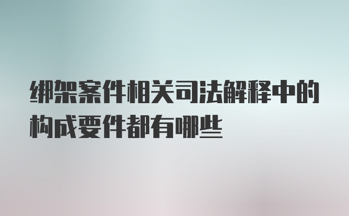 绑架案件相关司法解释中的构成要件都有哪些