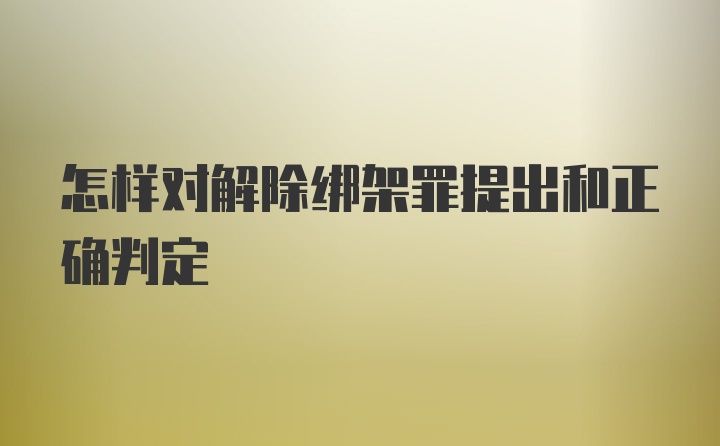 怎样对解除绑架罪提出和正确判定