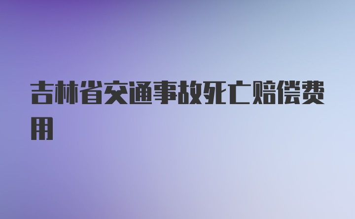 吉林省交通事故死亡赔偿费用