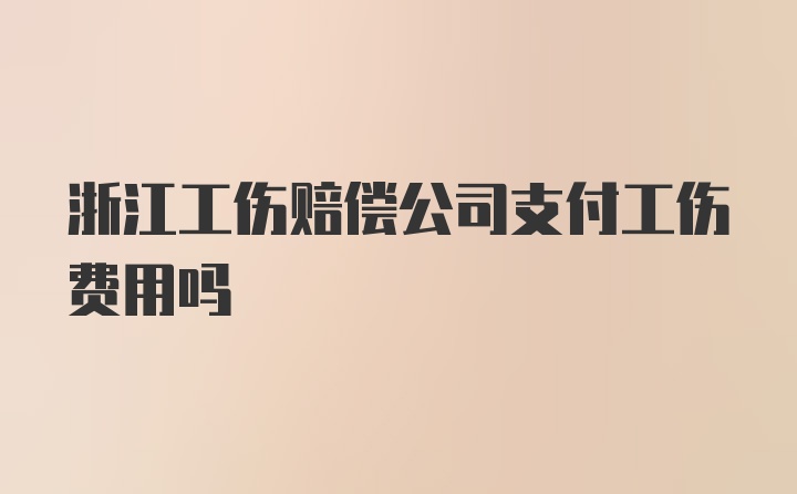 浙江工伤赔偿公司支付工伤费用吗