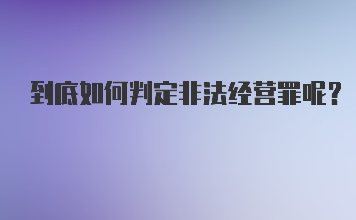 到底如何判定非法经营罪呢？