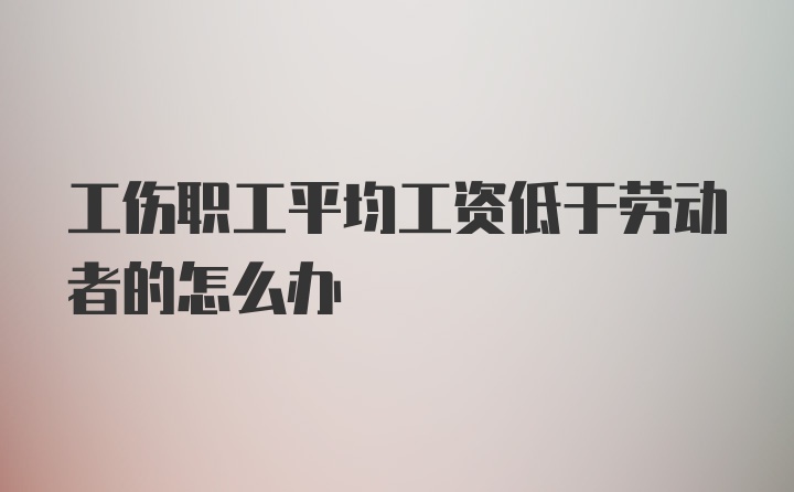 工伤职工平均工资低于劳动者的怎么办