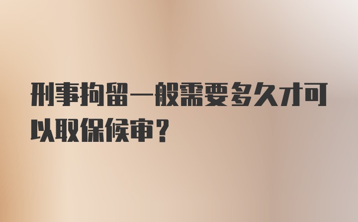 刑事拘留一般需要多久才可以取保候审？