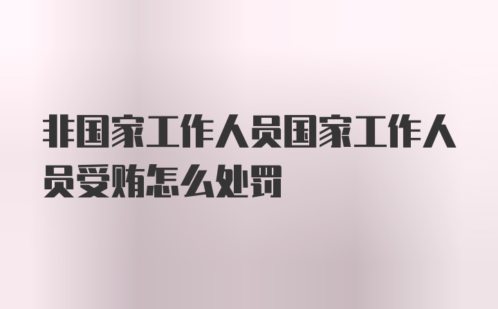 非国家工作人员国家工作人员受贿怎么处罚