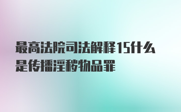 最高法院司法解释15什么是传播淫秽物品罪