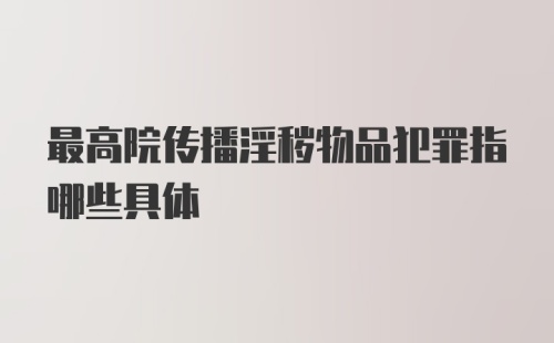 最高院传播淫秽物品犯罪指哪些具体