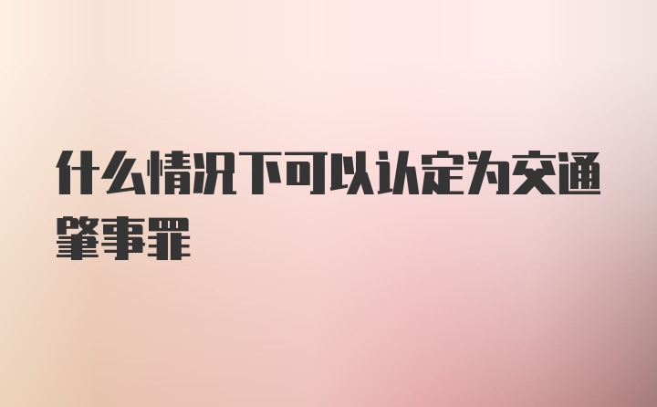 什么情况下可以认定为交通肇事罪