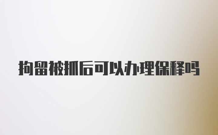 拘留被抓后可以办理保释吗