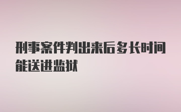 刑事案件判出来后多长时间能送进监狱