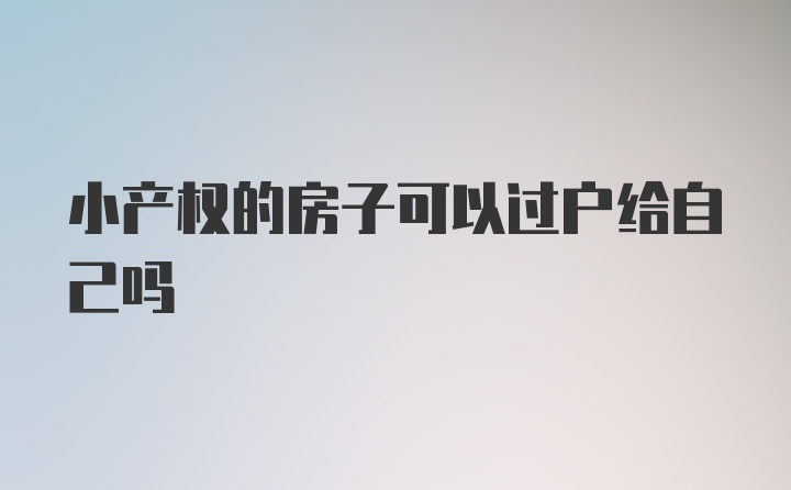 小产权的房子可以过户给自己吗