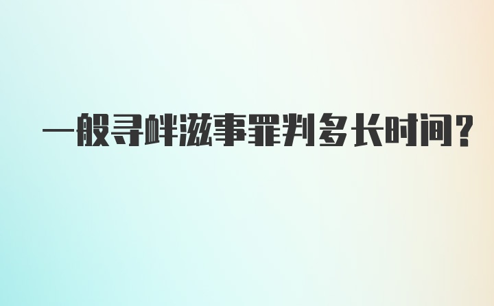 一般寻衅滋事罪判多长时间？