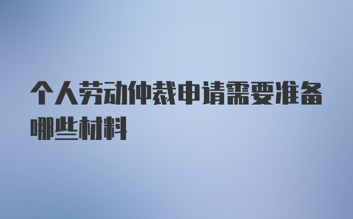 个人劳动仲裁申请需要准备哪些材料