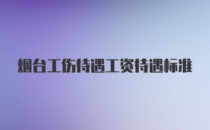 烟台工伤待遇工资待遇标准