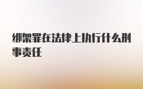 绑架罪在法律上执行什么刑事责任