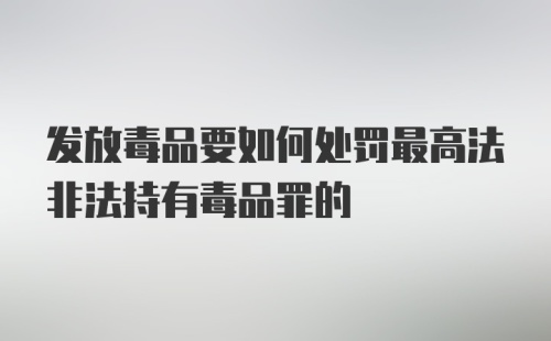 发放毒品要如何处罚最高法非法持有毒品罪的