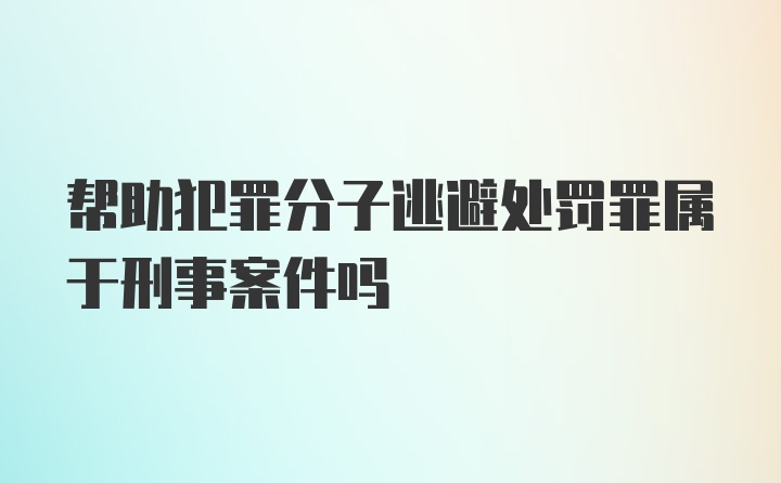 帮助犯罪分子逃避处罚罪属于刑事案件吗