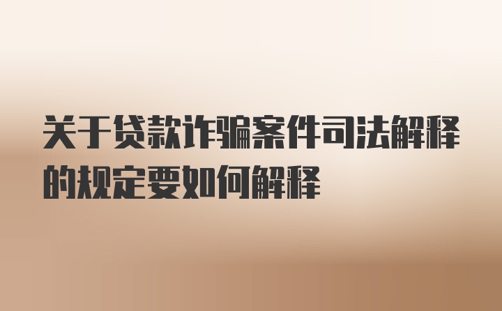 关于贷款诈骗案件司法解释的规定要如何解释