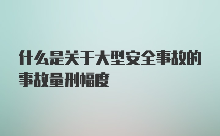 什么是关于大型安全事故的事故量刑幅度