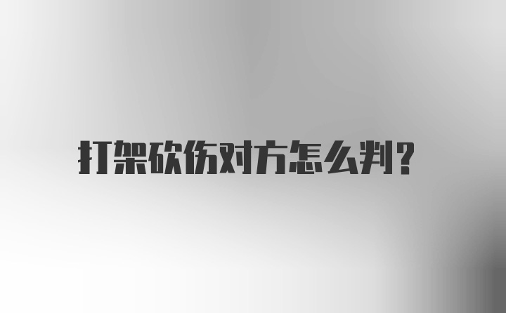 打架砍伤对方怎么判?