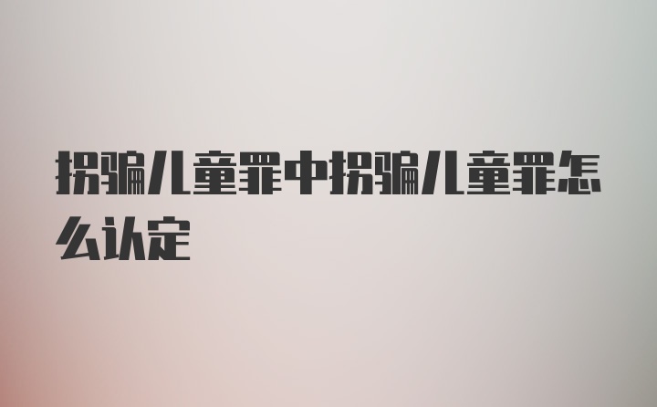 拐骗儿童罪中拐骗儿童罪怎么认定