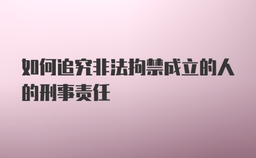 如何追究非法拘禁成立的人的刑事责任