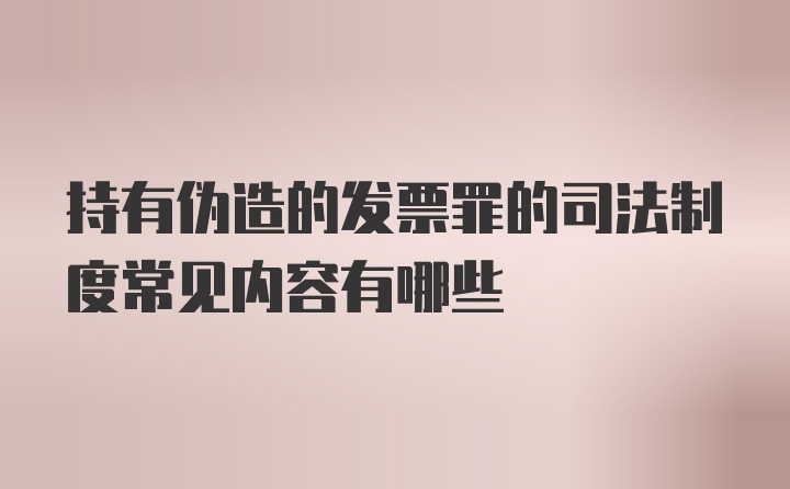 持有伪造的发票罪的司法制度常见内容有哪些