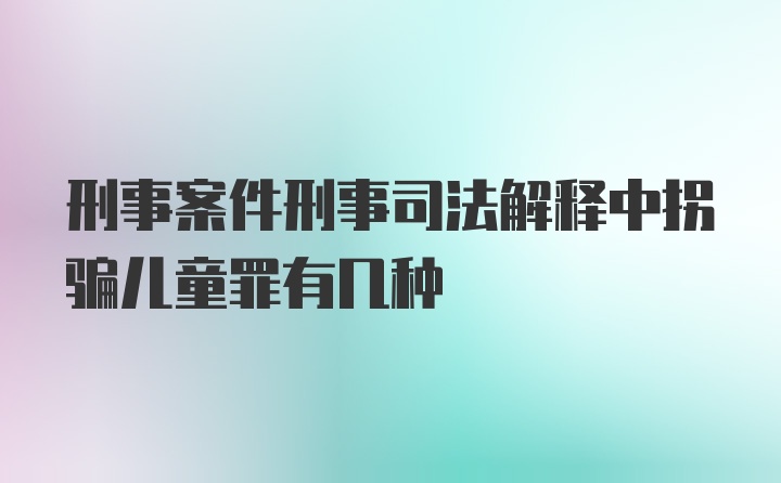 刑事案件刑事司法解释中拐骗儿童罪有几种