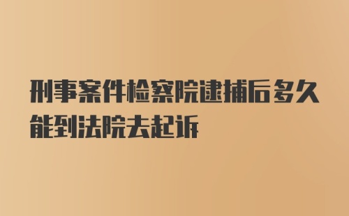 刑事案件检察院逮捕后多久能到法院去起诉