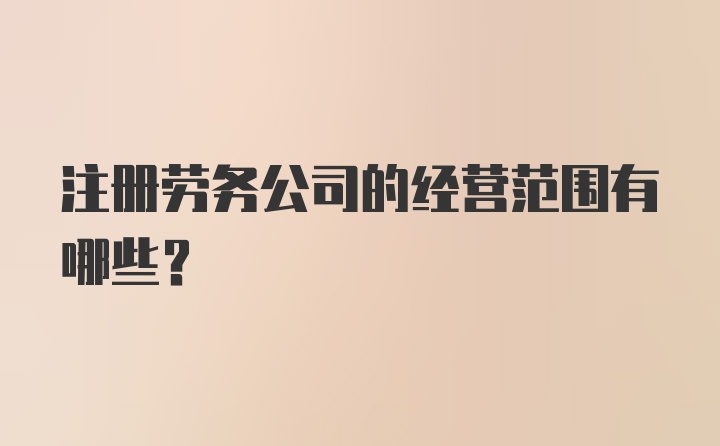 注册劳务公司的经营范围有哪些？