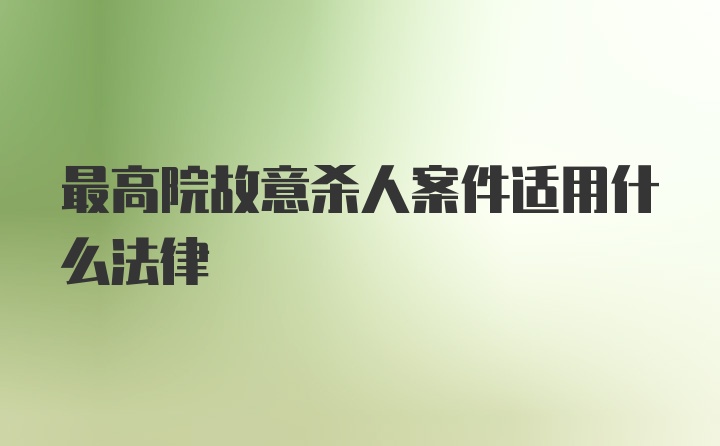 最高院故意杀人案件适用什么法律