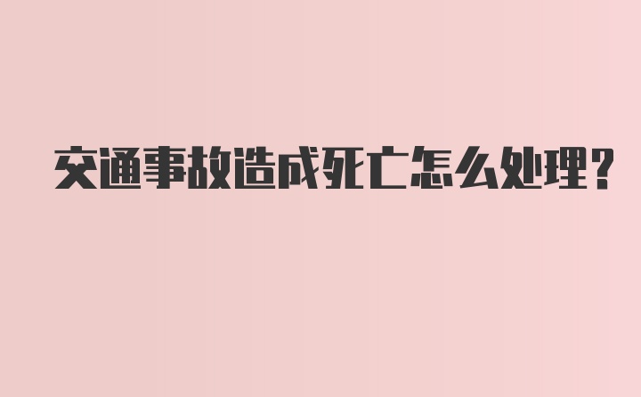 交通事故造成死亡怎么处理？