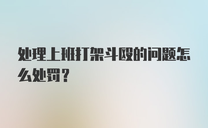 处理上班打架斗殴的问题怎么处罚？