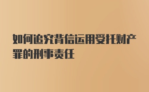 如何追究背信运用受托财产罪的刑事责任