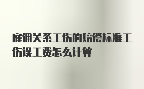 雇佣关系工伤的赔偿标准工伤误工费怎么计算