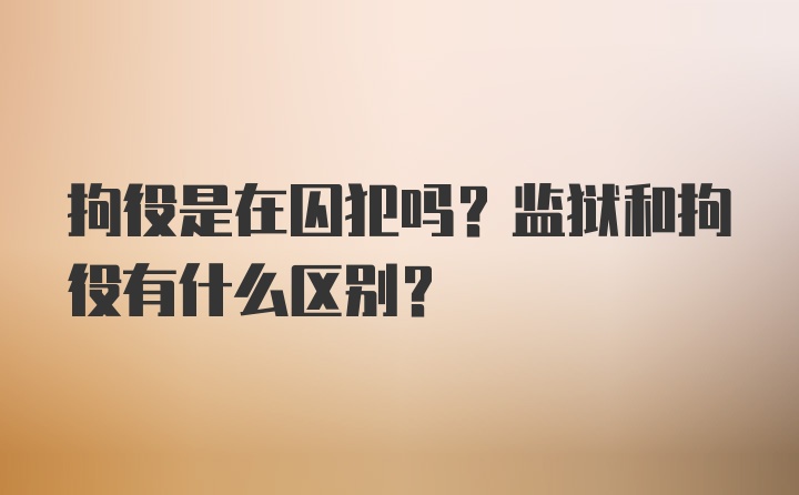 拘役是在囚犯吗？监狱和拘役有什么区别？