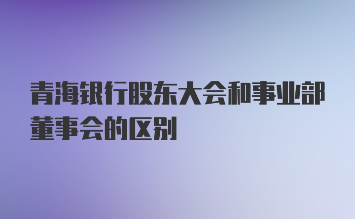 青海银行股东大会和事业部董事会的区别