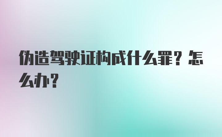 伪造驾驶证构成什么罪？怎么办？