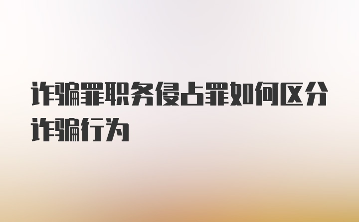 诈骗罪职务侵占罪如何区分诈骗行为