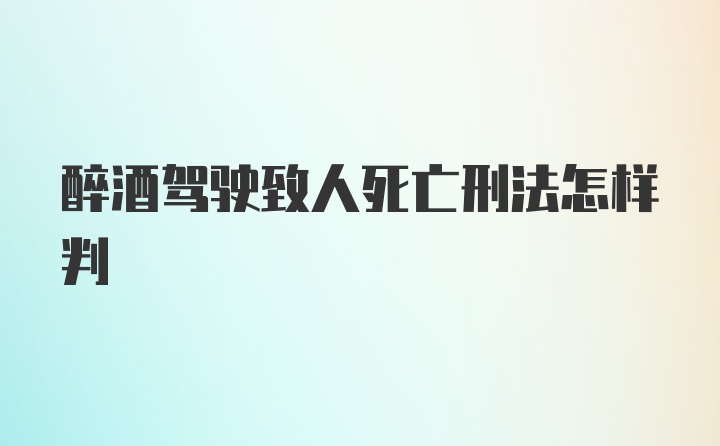 醉酒驾驶致人死亡刑法怎样判