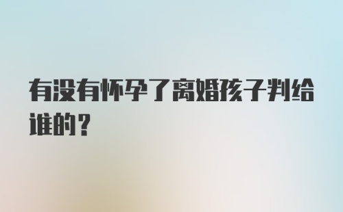 有没有怀孕了离婚孩子判给谁的？