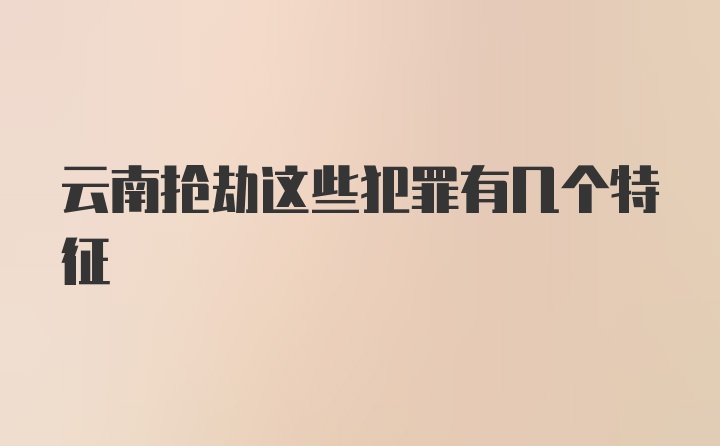 云南抢劫这些犯罪有几个特征