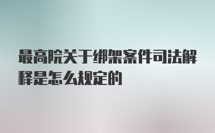 最高院关于绑架案件司法解释是怎么规定的