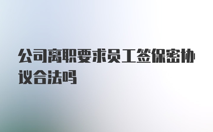 公司离职要求员工签保密协议合法吗