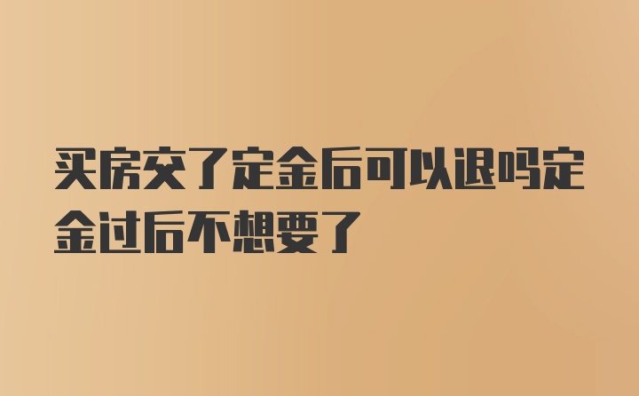 买房交了定金后可以退吗定金过后不想要了