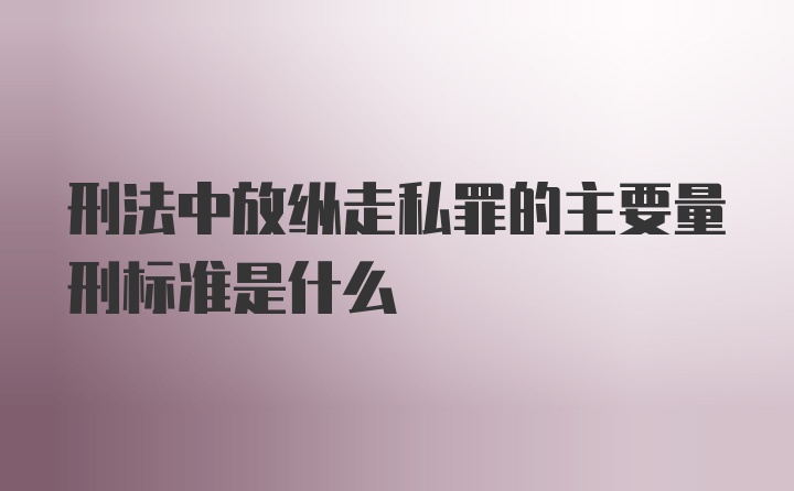 刑法中放纵走私罪的主要量刑标准是什么