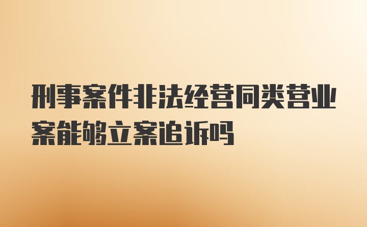 刑事案件非法经营同类营业案能够立案追诉吗