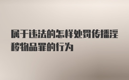 属于违法的怎样处罚传播淫秽物品罪的行为