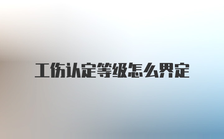 工伤认定等级怎么界定